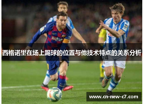 西格诺里在场上踢球的位置与他技术特点的关系分析 西格诺里在场上踢球的位置与他技术特点的关系分析