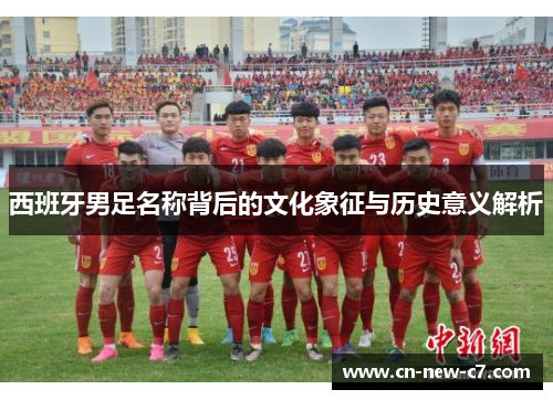 西班牙男足名称背后的文化象征与历史意义解析 西班牙男足名称背后的文化象征与历史意义解析