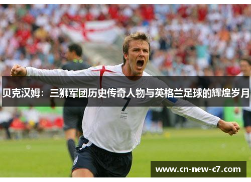 贝克汉姆:三狮军团历史传奇人物与英格兰足球的辉煌岁月 贝克汉姆:三狮军团历史传奇人物与英格兰足球的辉煌岁月