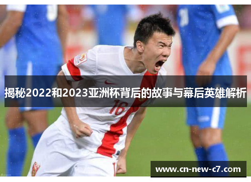 揭秘2022和2023亚洲杯背后的故事与幕后英雄解析 揭秘2022和2023亚洲杯背后的故事与幕后英雄解析