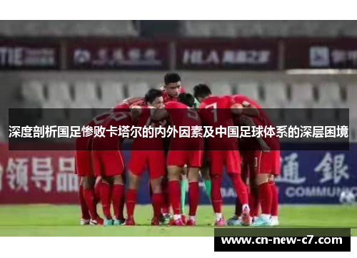 深度剖析国足惨败卡塔尔的内外因素及中国足球体系的深层困境