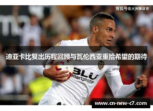 迪亚卡比复出历程回顾与瓦伦西亚重拾希望的期待 迪亚卡比复出历程回顾与瓦伦西亚重拾希望的期待