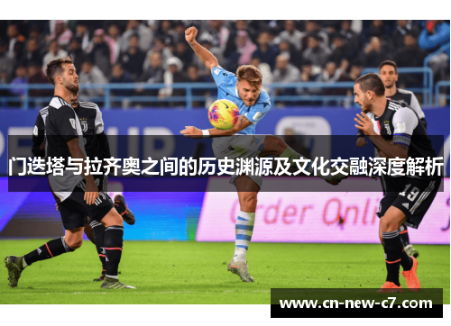 门迭塔与拉齐奥之间的历史渊源及文化交融深度解析 门迭塔与拉齐奥之间的历史渊源及文化交融深度解析