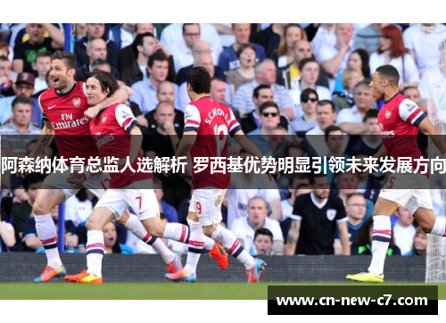 阿森纳体育总监人选解析 罗西基优势明显引领未来发展方向 阿森纳体育总监人选解析 罗西基优势明显引领未来发展方向