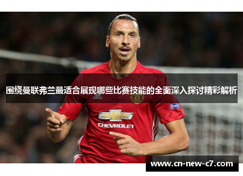 围绕曼联弗兰最适合展现哪些比赛技能的全面深入探讨精彩解析