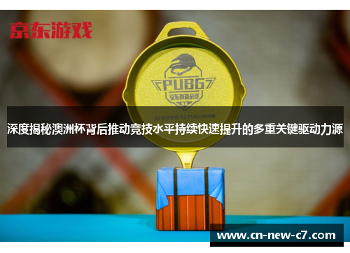深度揭秘澳洲杯背后推动竞技水平持续快速提升的多重关键驱动力源