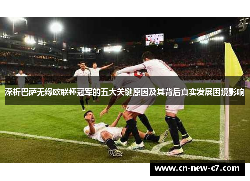 深析巴萨无缘欧联杯冠军的五大关键原因及其背后真实发展困境影响