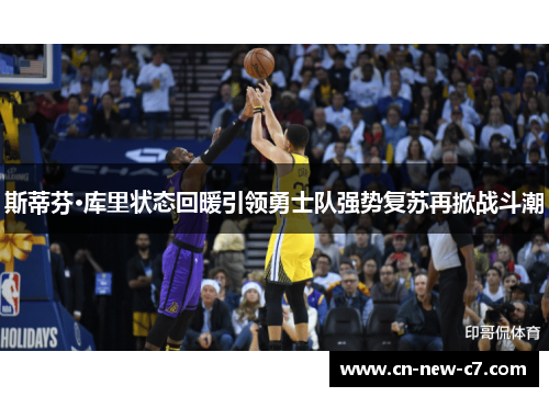 斯蒂芬·库里状态回暖引领勇士队强势复苏再掀战斗潮 斯蒂芬·库里状态回暖引领勇士队强势复苏再掀战斗潮