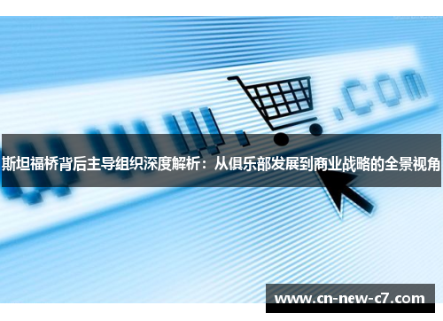 斯坦福桥背后主导组织深度解析:从俱乐部发展到商业战略的全景视角 斯坦福桥背后主导组织深度解析:从俱乐部发展到商业战略的全景视角