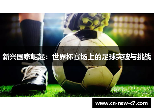 新兴国家崛起:世界杯赛场上的足球突破与挑战 新兴国家崛起:世界杯赛场上的足球突破与挑战