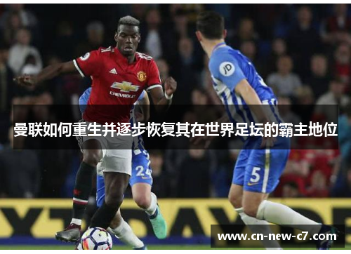 曼联如何重生并逐步恢复其在世界足坛的霸主地位 曼联如何重生并逐步恢复其在世界足坛的霸主地位