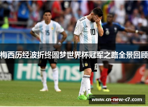 梅西历经波折终圆梦世界杯冠军之路全景回顾