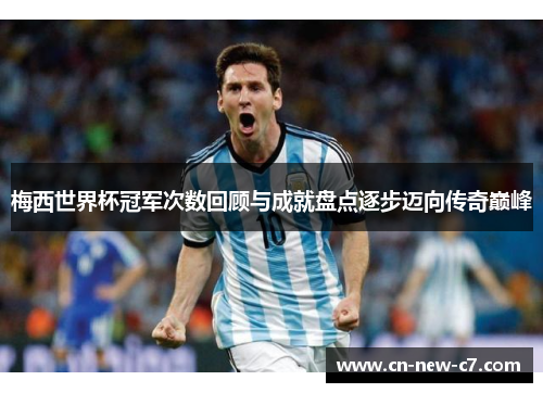 梅西世界杯冠军次数回顾与成就盘点逐步迈向传奇巅峰