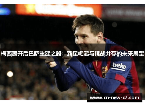 梅西离开后巴萨重建之路：新星崛起与挑战并存的未来展望