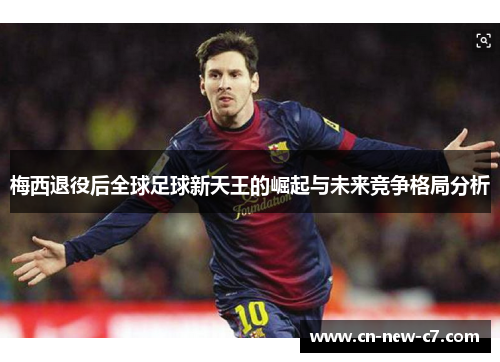 梅西退役后全球足球新天王的崛起与未来竞争格局分析 梅西退役后全球足球新天王的崛起与未来竞争格局分析