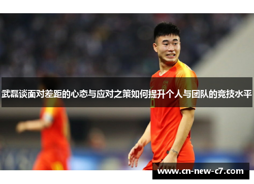 武磊谈面对差距的心态与应对之策如何提升个人与团队的竞技水平