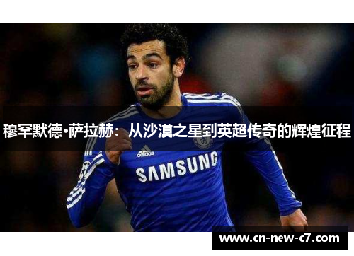 穆罕默德·萨拉赫：从沙漠之星到英超传奇的辉煌征程