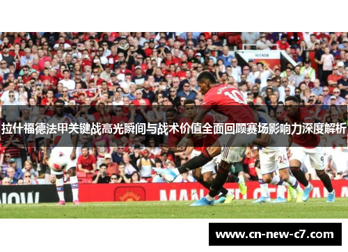拉什福德法甲关键战高光瞬间与战术价值全面回顾赛场影响力深度解析 拉什福德法甲关键战高光瞬间与战术价值全面回顾赛场影响力深度解析