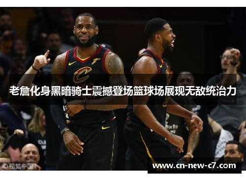 老詹化身黑暗骑士震撼登场篮球场展现无敌统治力 老詹化身黑暗骑士震撼登场篮球场展现无敌统治力