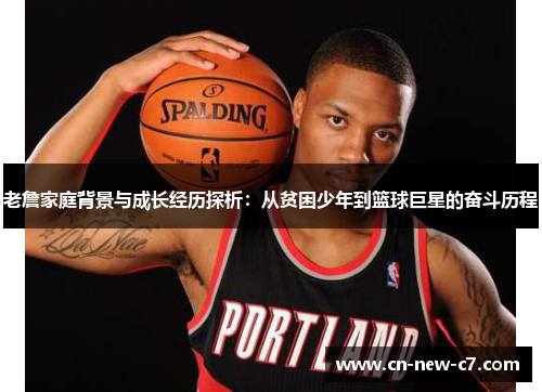 老詹家庭背景与成长经历探析：从贫困少年到篮球巨星的奋斗历程