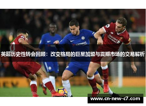 英超历史性转会回顾：改变格局的巨星加盟与震撼市场的交易解析