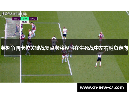 英超争四卡位关键战复盘老将经验在生死战中左右胜负走向 英超争四卡位关键战复盘老将经验在生死战中左右胜负走向