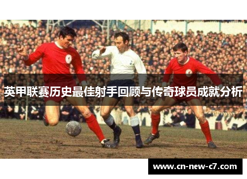 英甲联赛历史最佳射手回顾与传奇球员成就分析