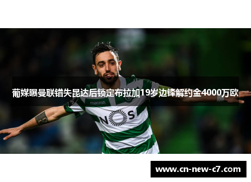 葡媒曝曼联错失昆达后锁定布拉加19岁边锋解约金4000万欧