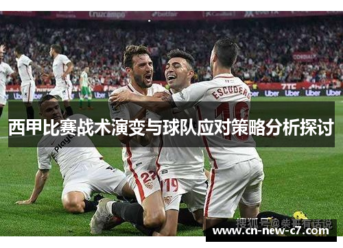 西甲比赛战术演变与球队应对策略分析探讨 西甲比赛战术演变与球队应对策略分析探讨