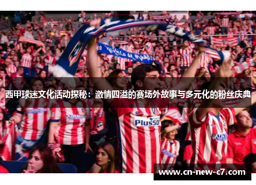 西甲球迷文化活动探秘：激情四溢的赛场外故事与多元化的粉丝庆典