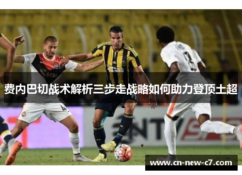 费内巴切战术解析三步走战略如何助力登顶土超