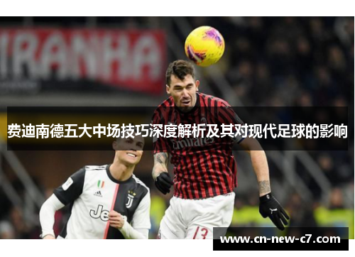 费迪南德五大中场技巧深度解析及其对现代足球的影响 费迪南德五大中场技巧深度解析及其对现代足球的影响