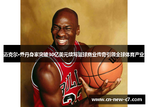 迈克尔·乔丹身家突破30亿美元续写篮球商业传奇引领全球体育产业 迈克尔·乔丹身家突破30亿美元续写篮球商业传奇引领全球体育产业