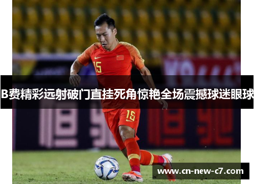 B费精彩远射破门直挂死角惊艳全场震撼球迷眼球