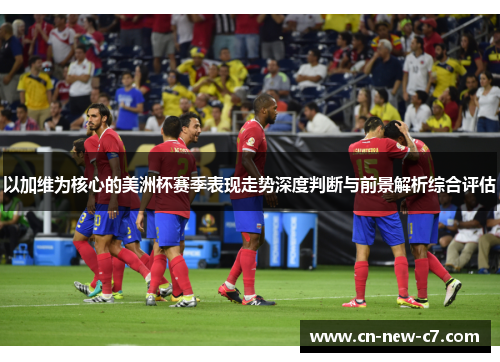 以加维为核心的美洲杯赛季表现走势深度判断与前景解析综合评估