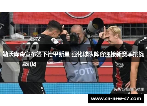 勒沃库森宣布签下德甲新星 强化球队阵容迎接新赛季挑战 勒沃库森宣布签下德甲新星 强化球队阵容迎接新赛季挑战