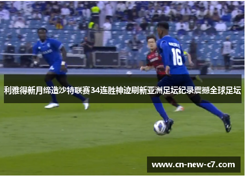 利雅得新月缔造沙特联赛34连胜神迹刷新亚洲足坛纪录震撼全球足坛 利雅得新月缔造沙特联赛34连胜神迹刷新亚洲足坛纪录震撼全球足坛