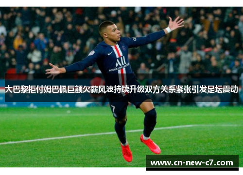 大巴黎拒付姆巴佩巨额欠薪风波持续升级双方关系紧张引发足坛震动