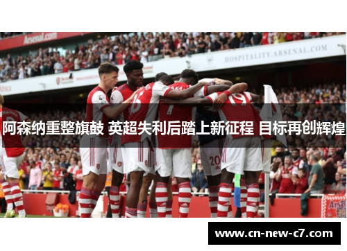 阿森纳重整旗鼓 英超失利后踏上新征程 目标再创辉煌