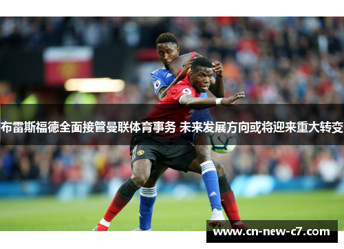 布雷斯福德全面接管曼联体育事务 未来发展方向或将迎来重大转变