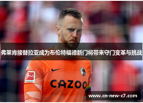 弗莱肯接替拉亚成为布伦特福德新门将带来守门变革与挑战 弗莱肯接替拉亚成为布伦特福德新门将带来守门变革与挑战