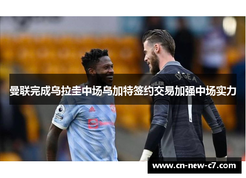 曼联完成乌拉圭中场乌加特签约交易加强中场实力