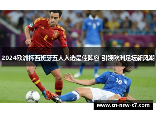 2024欧洲杯西班牙五人入选最佳阵容 引领欧洲足坛新风潮 2024欧洲杯西班牙五人入选最佳阵容 引领欧洲足坛新风潮