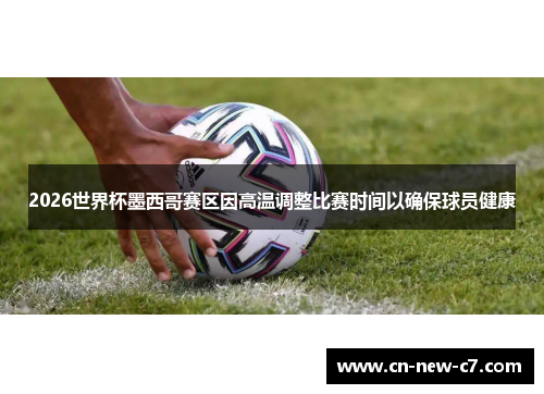 2026世界杯墨西哥赛区因高温调整比赛时间以确保球员健康 2026世界杯墨西哥赛区因高温调整比赛时间以确保球员健康