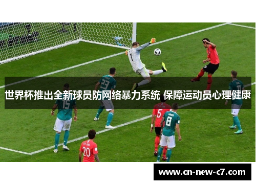 世界杯推出全新球员防网络暴力系统 保障运动员心理健康 世界杯推出全新球员防网络暴力系统 保障运动员心理健康