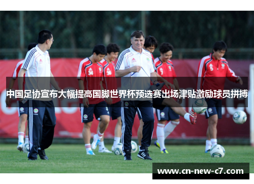中国足协宣布大幅提高国脚世界杯预选赛出场津贴激励球员拼搏 中国足协宣布大幅提高国脚世界杯预选赛出场津贴激励球员拼搏