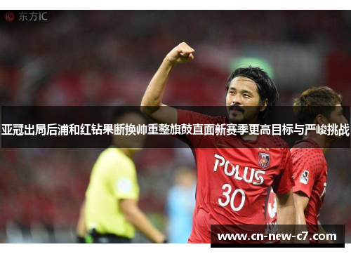 亚冠出局后浦和红钻果断换帅重整旗鼓直面新赛季更高目标与严峻挑战 亚冠出局后浦和红钻果断换帅重整旗鼓直面新赛季更高目标与严峻挑战