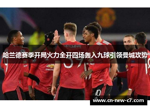 哈兰德赛季开局火力全开四场轰入九球引领曼城攻势 哈兰德赛季开局火力全开四场轰入九球引领曼城攻势