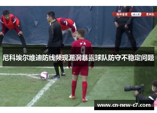 尼科埃尔维迪防线频现漏洞暴露球队防守不稳定问题 尼科埃尔维迪防线频现漏洞暴露球队防守不稳定问题