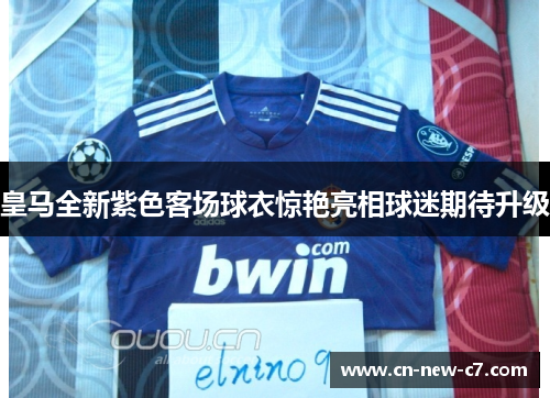 皇马全新紫色客场球衣惊艳亮相球迷期待升级 皇马全新紫色客场球衣惊艳亮相球迷期待升级